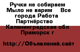 Ручки не собираем! Мыло не варим! - Все города Работа » Партнёрство   . Калининградская обл.,Приморск г.